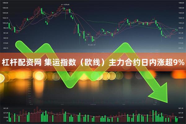 杠杆配资网 集运指数（欧线）主力合约日内涨超9%