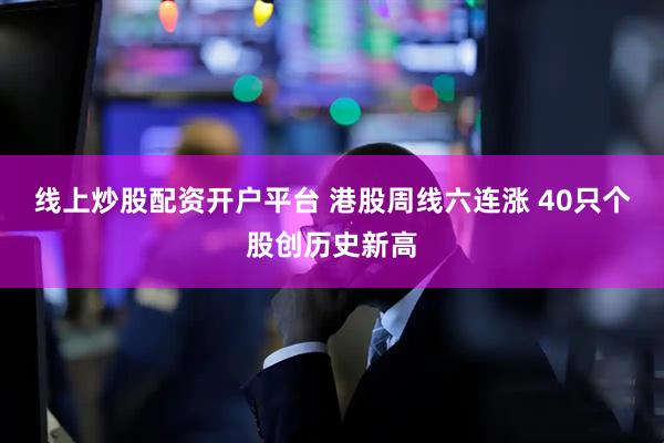 线上炒股配资开户平台 港股周线六连涨 40只个股创历史新高