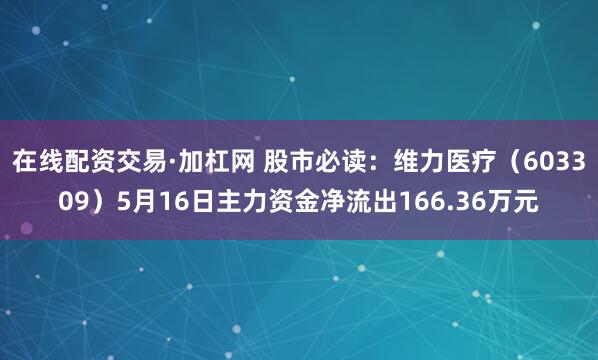 在线配资交易·加杠网 股市必读：维力医疗（603309）5月16日主力资金净流出166.36万元