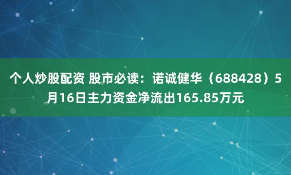 个人炒股配资 股市必读：诺诚健华（688428）5月16日主力资金净流出165.85万元