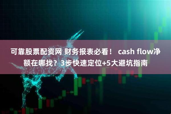 可靠股票配资网 财务报表必看！ cash flow净额在哪找？3步快速定位+5大避坑指南