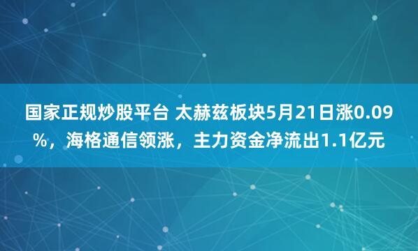国家正规炒股平台 太赫兹板块5月21日涨0.09%，海格通信领涨，主力资金净流出1.1亿元