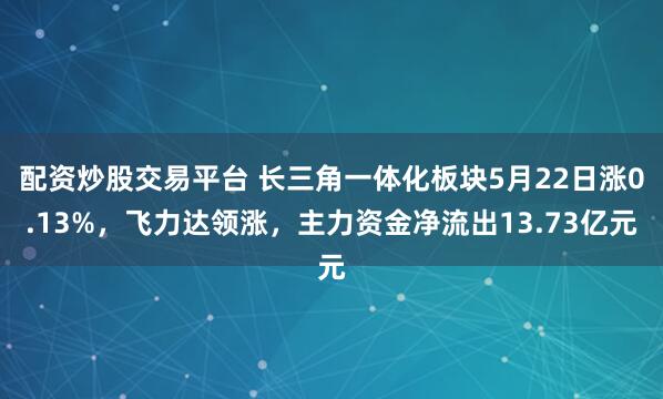 配资炒股交易平台 长三角一体化板块5月22日涨0.13%，飞力达领涨，主力资金净流出13.73亿元