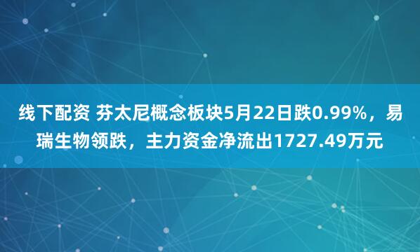 线下配资 芬太尼概念板块5月22日跌0.99%，易瑞生物领跌，主力资金净流出1727.49万元