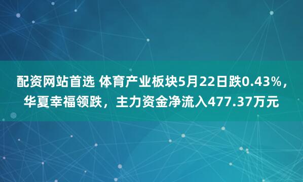 配资网站首选 体育产业板块5月22日跌0.43%，华夏幸福领跌，主力资金净流入477.37万元