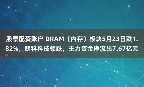 股票配资账户 DRAM（内存）板块5月23日跌1.82%，朗科科技领跌，主力资金净流出7.67亿元