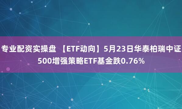 专业配资实操盘 【ETF动向】5月23日华泰柏瑞中证500增强策略ETF基金跌0.76%
