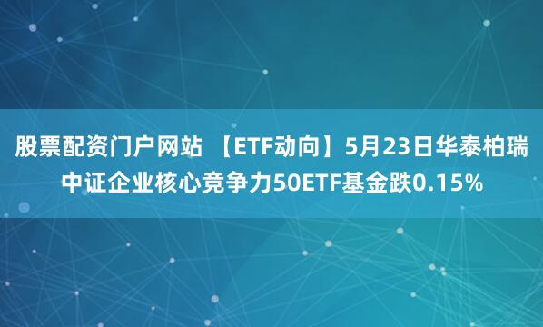 股票配资门户网站 【ETF动向】5月23日华泰柏瑞中证企业核心竞争力50ETF基金跌0.15%