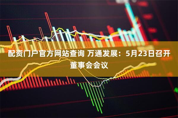 配资门户官方网站查询 万通发展：5月23日召开董事会会议