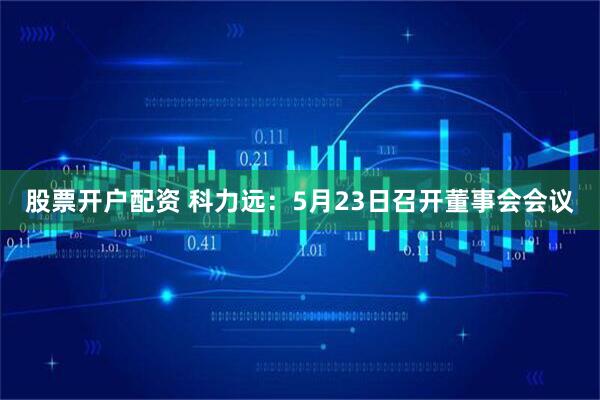 股票开户配资 科力远：5月23日召开董事会会议