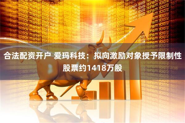 合法配资开户 爱玛科技：拟向激励对象授予限制性股票约1418万股