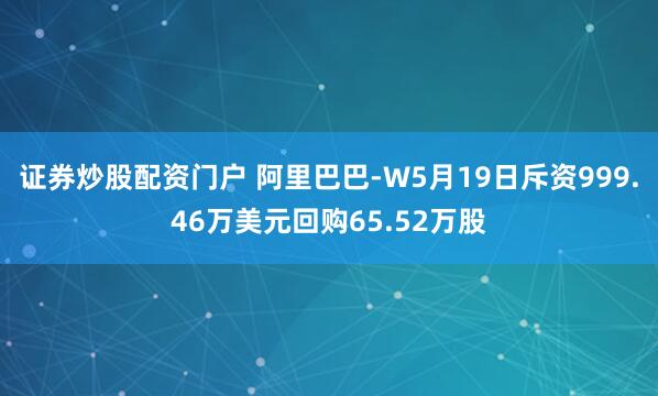 证券炒股配资门户 阿里巴巴-W5月19日斥资999.46万美元回购65.52万股