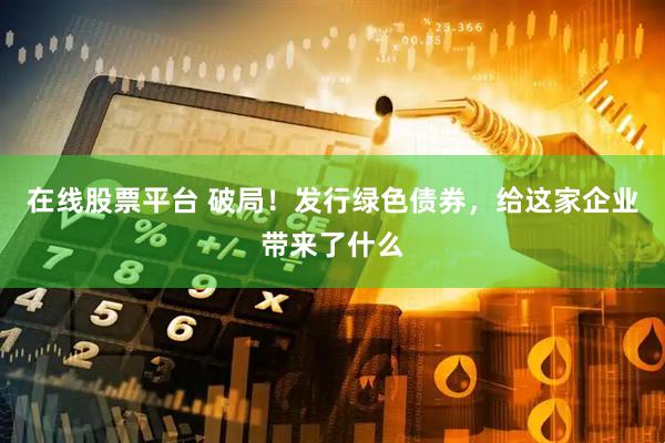 在线股票平台 破局！发行绿色债券，给这家企业带来了什么