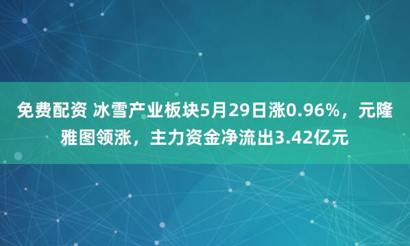 免费配资 冰雪产业板块5月29日涨0.96%，元隆雅图领涨，主力资金净流出3.42亿元