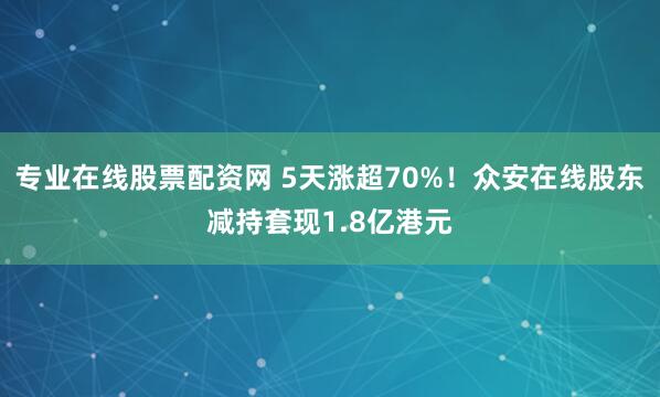 专业在线股票配资网 5天涨超70%！众安在线股东减持套现1.8亿港元