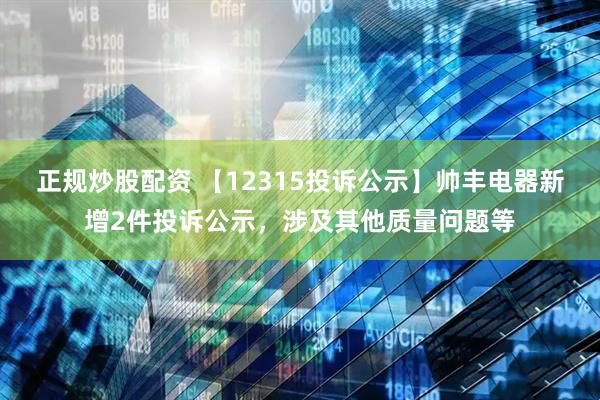 正规炒股配资 【12315投诉公示】帅丰电器新增2件投诉公示，涉及其他质量问题等