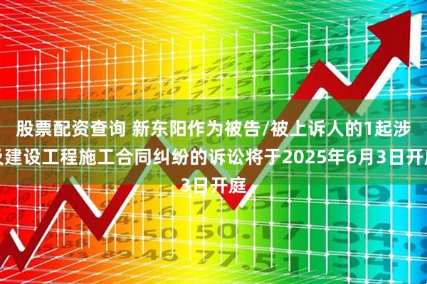 股票配资查询 新东阳作为被告/被上诉人的1起涉及建设工程施工合同纠纷的诉讼将于2025年6月3日开庭