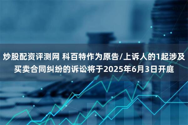 炒股配资评测网 科百特作为原告/上诉人的1起涉及买卖合同纠纷的诉讼将于2025年6月3日开庭