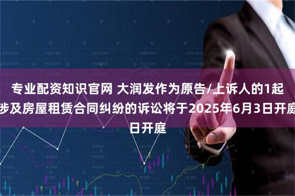 专业配资知识官网 大润发作为原告/上诉人的1起涉及房屋租赁合同纠纷的诉讼将于2025年6月3日开庭