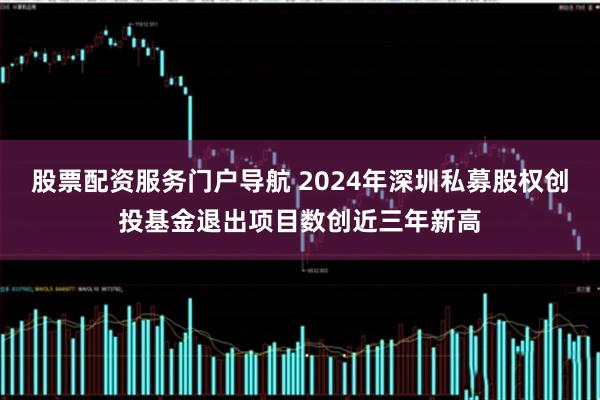 股票配资服务门户导航 2024年深圳私募股权创投基金退出项目数创近三年新高