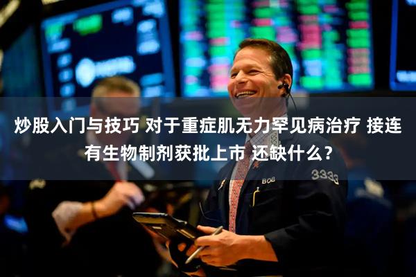 炒股入门与技巧 对于重症肌无力罕见病治疗 接连有生物制剂获批上市 还缺什么？