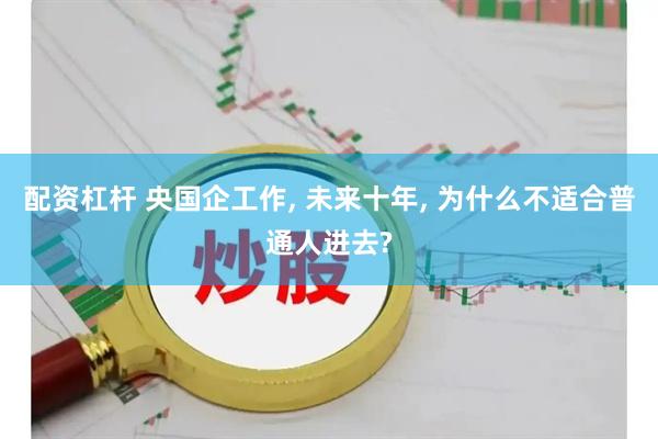 配资杠杆 央国企工作, 未来十年, 为什么不适合普通人进去?