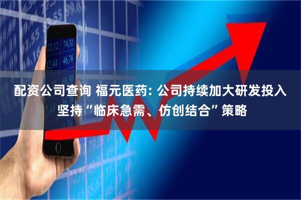 配资公司查询 福元医药: 公司持续加大研发投入 坚持“临床急需、仿创结合”策略