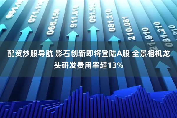 配资炒股导航 影石创新即将登陆A股 全景相机龙头研发费用率超13%