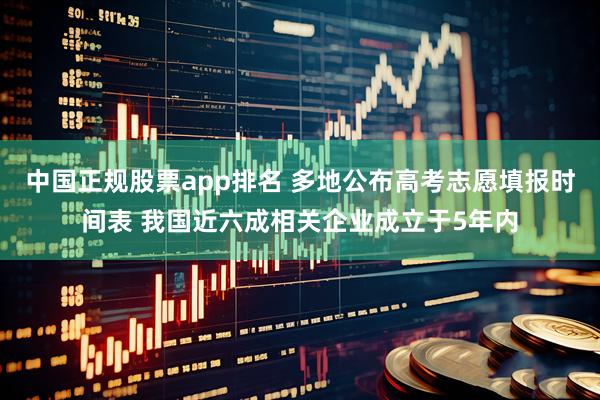 中国正规股票app排名 多地公布高考志愿填报时间表 我国近六成相关企业成立于5年内