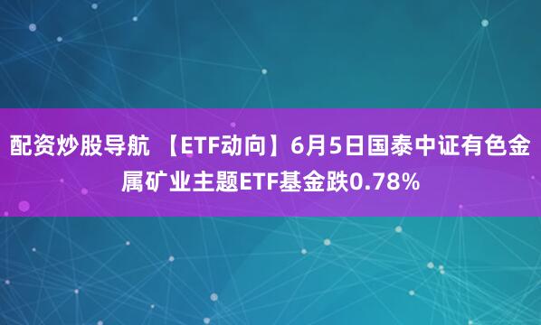 配资炒股导航 【ETF动向】6月5日国泰中证有色金属矿业主题ETF基金跌0.78%