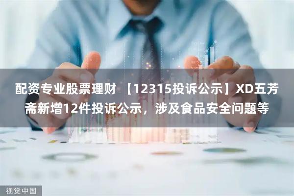 配资专业股票理财 【12315投诉公示】XD五芳斋新增12件投诉公示，涉及食品安全问题等