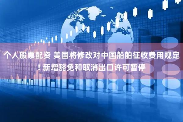 个人股票配资 美国将修改对中国船舶征收费用规定! 新增豁免和取消出口许可暂停