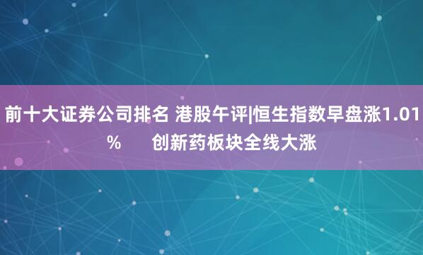 前十大证券公司排名 港股午评|恒生指数早盘涨1.01%      创新药板块全线大涨