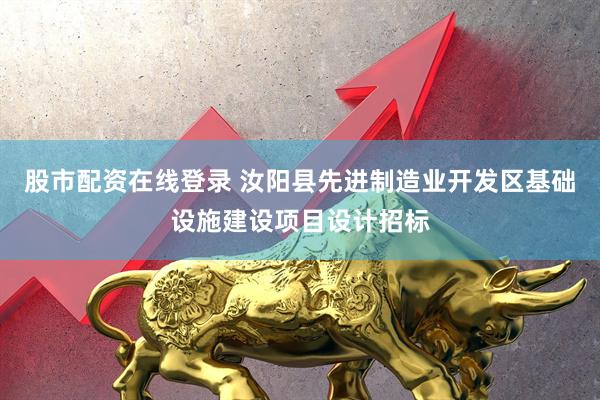 股市配资在线登录 汝阳县先进制造业开发区基础设施建设项目设计招标