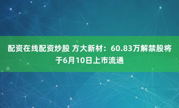 配资在线配资炒股 方大新材：60.83万解禁股将于6月10日上市流通