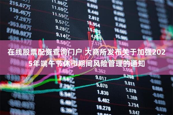 在线股票配资查询门户 大商所发布关于加强2025年端午节休市期间风险管理的通知