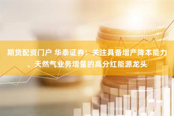 期货配资门户 华泰证券：关注具备增产降本能力、天然气业务增量的高分红能源龙头