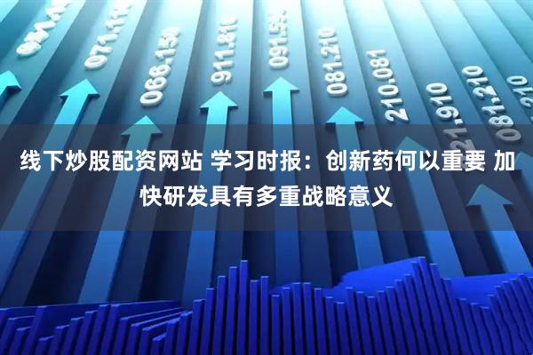 线下炒股配资网站 学习时报：创新药何以重要 加快研发具有多重战略意义