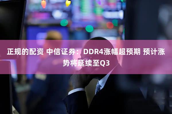 正规的配资 中信证券：DDR4涨幅超预期 预计涨势将延续至Q3