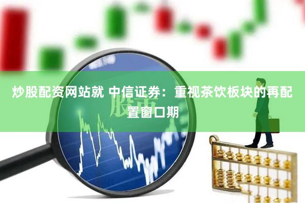 炒股配资网站就 中信证券：重视茶饮板块的再配置窗口期