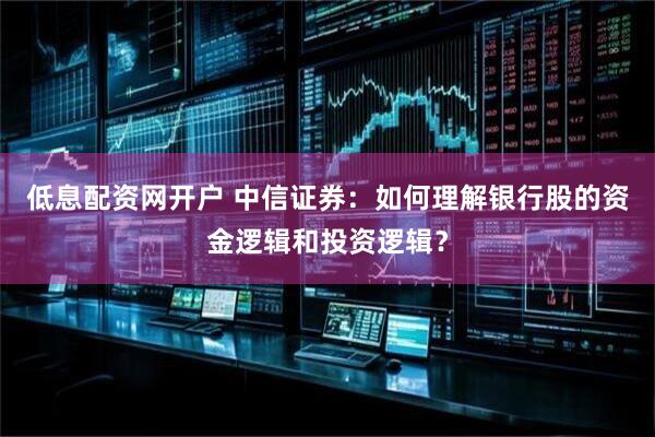 低息配资网开户 中信证券：如何理解银行股的资金逻辑和投资逻辑？