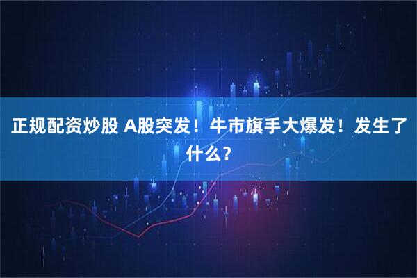 正规配资炒股 A股突发！牛市旗手大爆发！发生了什么？