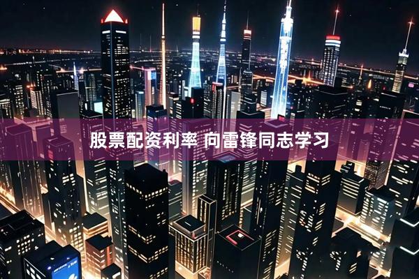 股票配资利率 向雷锋同志学习
