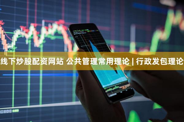 线下炒股配资网站 公共管理常用理论 | 行政发包理论