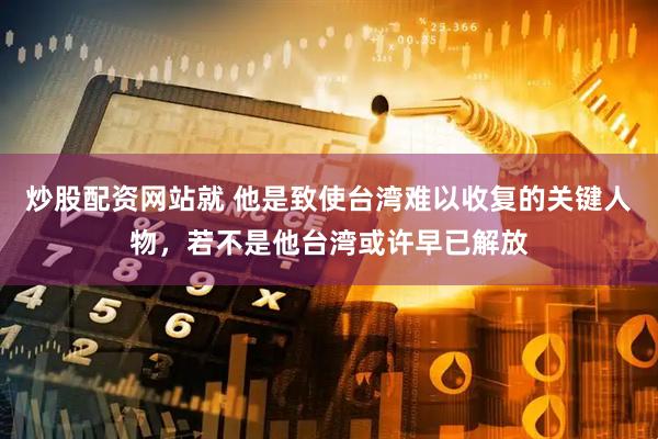 炒股配资网站就 他是致使台湾难以收复的关键人物，若不是他台湾或许早已解放