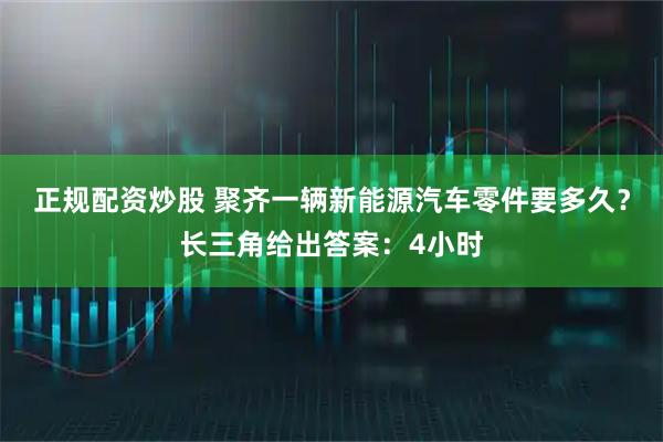 正规配资炒股 聚齐一辆新能源汽车零件要多久？长三角给出答案：4小时