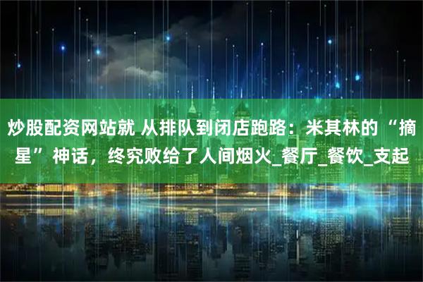 炒股配资网站就 从排队到闭店跑路：米其林的 “摘星” 神话，终究败给了人间烟火_餐厅_餐饮_支起