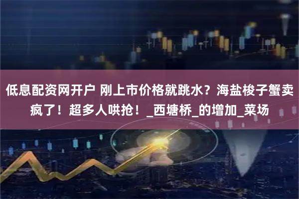 低息配资网开户 刚上市价格就跳水？海盐梭子蟹卖疯了！超多人哄抢！_西塘桥_的增加_菜场