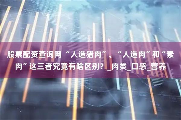 股票配资查询网 “人造猪肉”、“人造肉”和“素肉”这三者究竟有啥区别？_肉类_口感_营养
