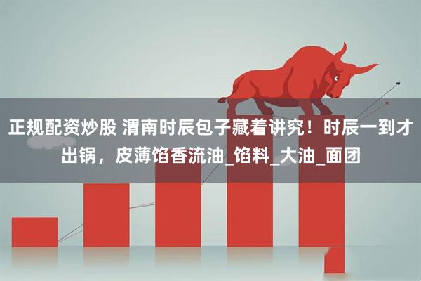 正规配资炒股 渭南时辰包子藏着讲究！时辰一到才出锅，皮薄馅香流油_馅料_大油_面团